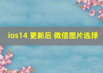 ios14 更新后 微信图片选择